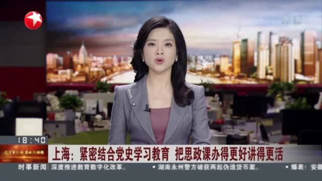 上海:紧密结合党史学习教育 把思政课办得更好讲得更活