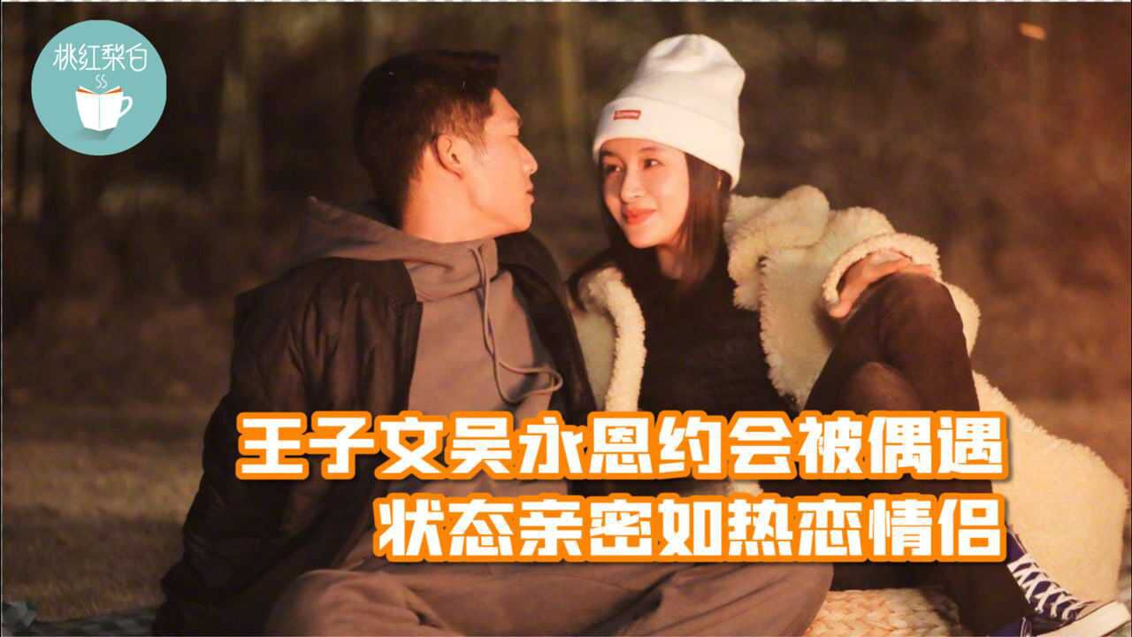 王子文吴永恩约会被偶遇,多次被拍未承认,状态亲密如热恋情侣