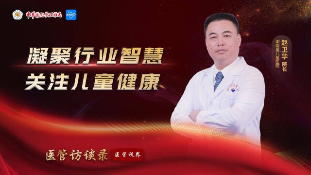 医管访谈录 | 凝聚行业智慧 关注儿童健康——专访湖南省儿童医院院长赵卫华