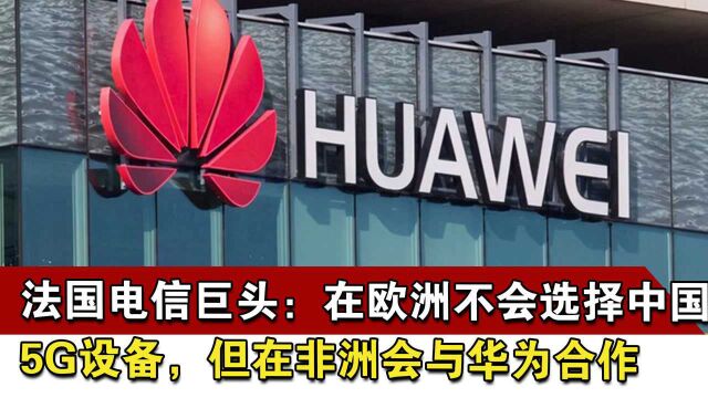 法国电信巨头:在欧洲不会选择中国5G设备,但在非洲会与华为合作