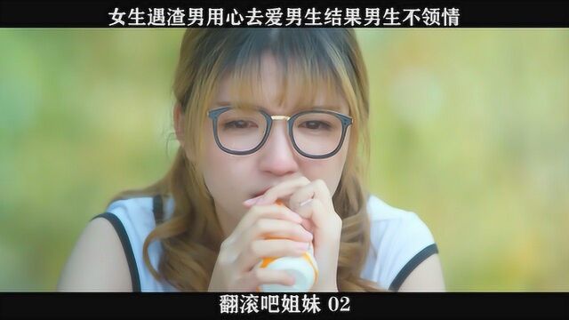 《翻滚吧姐妹》——02,女生遇渣男用心去爱男生结果男生不领情