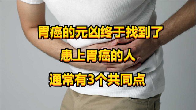 胃癌的元凶终于找到了,患上胃癌的人,通常有3个共同点