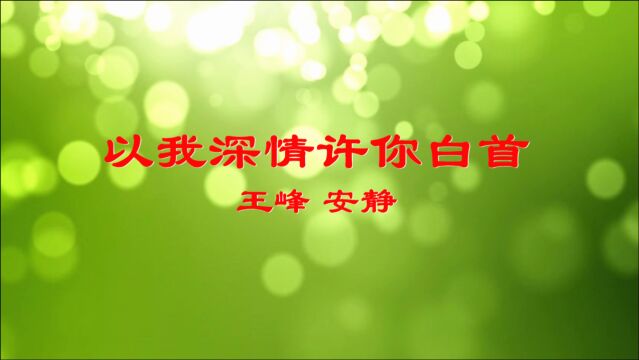 王峰,安静对唱《以我深情许你白首》深情动听,歌词句句入心