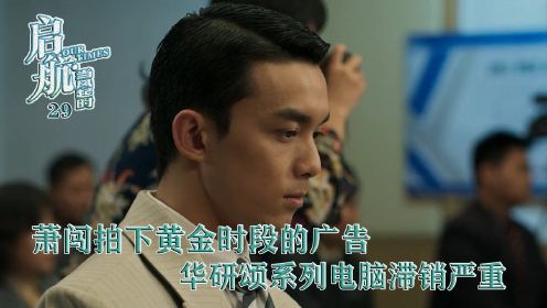 速看《启航：当风起时》第29集：萧闯拍下黄金时段的广告，华研颂系列电脑滞销严重