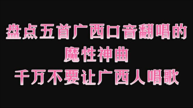 盘点五首广西口音超魔性歌曲翻唱,一秒让你忘记原唱,太上头了