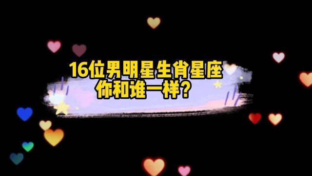 16位男明星生肖星座对比,任嘉伦王源李易峰...你和谁的一样?