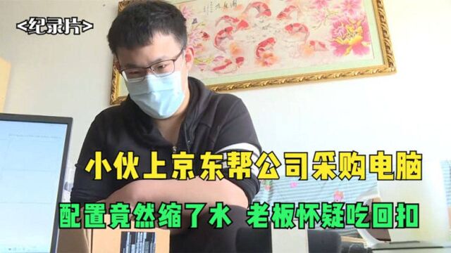 小伙上京东帮公司采购电脑,配置竟然缩了水!老板怀疑吃回扣?