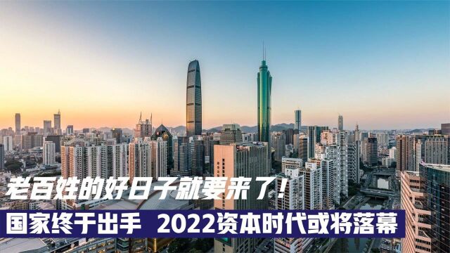 国家终于出手 2022资本时代或将落幕,老百姓的好日子就要来了!