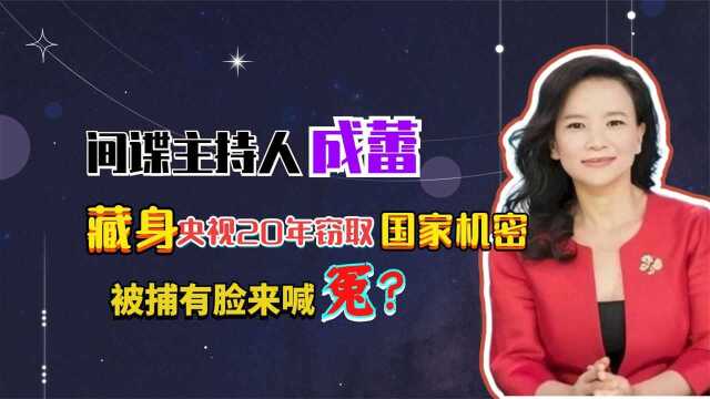 间谍主持人成蕾,藏身央视20年窃取国家机密,被捕有脸来喊冤?