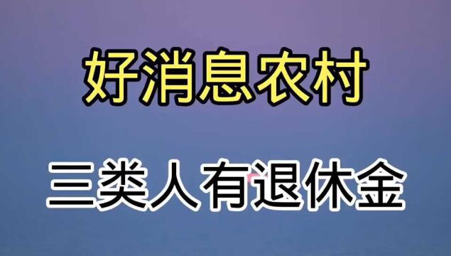 好消息:农村三类人员有退休金,赶紧看看有没有你?