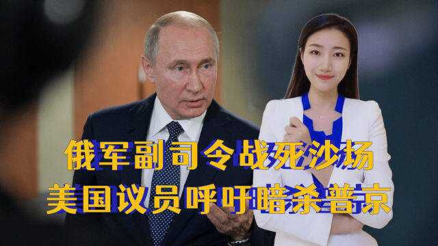 俄乌之战再生变数!俄军副司令战死沙场,美国议员呼吁暗杀普京