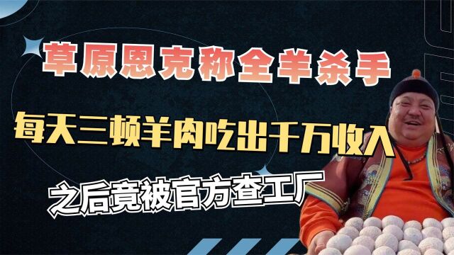 草原恩克称全羊杀手,每天三顿羊肉吃出千万收入,后被官方查工厂