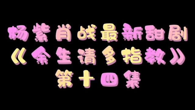 杨紫肖战最新甜剧《余生请多指教》