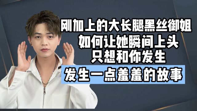 刚加上的大长腿黑丝御姐,如何让她瞬间上头?只想和你发生一点羞羞的故事!