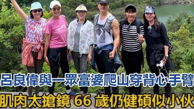 吕良伟与一众富婆爬山,穿背心手臂肌肉太抢镜,66岁仍健硕似小伙