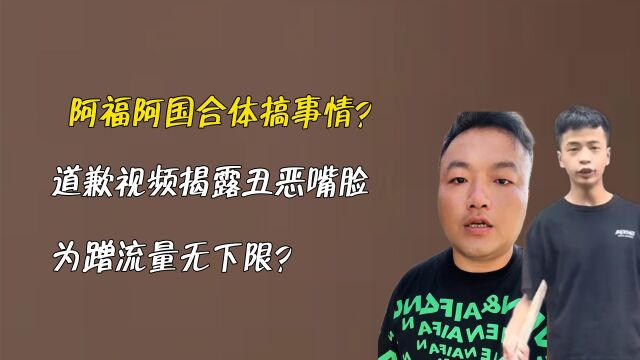 阿福阿国合体搞事情?道歉视频揭露丑恶嘴脸,为蹭流量无下限?