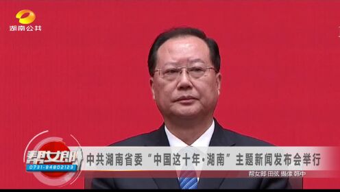 （中国这十年·湖南）中共湖南省委“中国这十年·湖南”主题新闻发布会举行