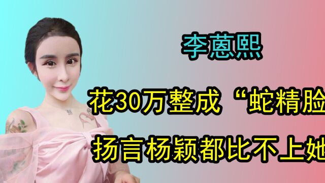 李蒽熙花30万整成“蛇精”,扬言是最妖艳的女人,杨颖都比不上她