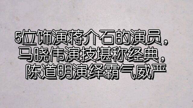 5位饰演蒋介石的演员,马晓伟演技堪称经典,陈道明演绎霸气威严