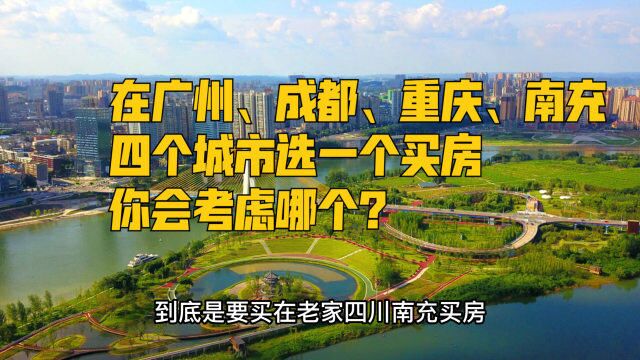 在广州、重庆、成都、南充四座城市里面,选一个城市买房,你会选哪个?