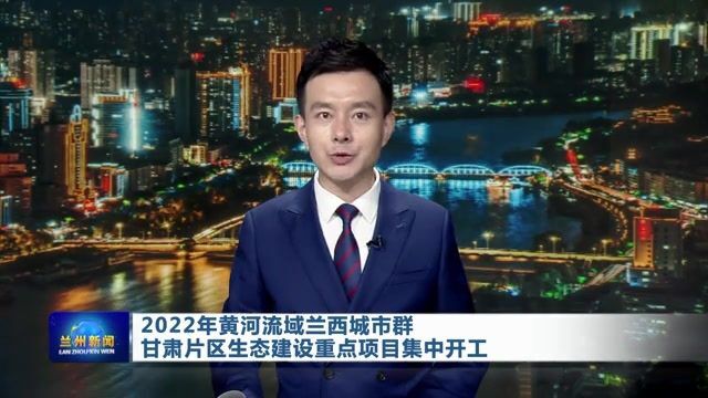 【兰州新闻】2022年黄河流域兰西城市群甘肃片区生态建设重点项目集中开工