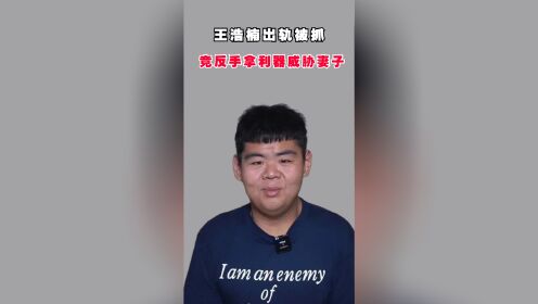 王浩楠出轨被当场抓获，竟反手那利器威胁妻子，出轨对象引热议