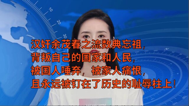 当代汉奸余茂春之流数典忘祖,背叛自己的国家和人民,被国人唾弃,被家人痛恨,且永远被钉在了历史的耻辱柱上!