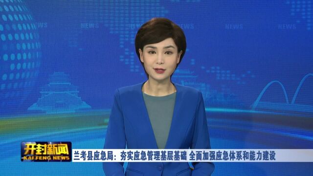 兰考县应急局:夯实应急管理基层基础 全面加强应急体系和能力建设