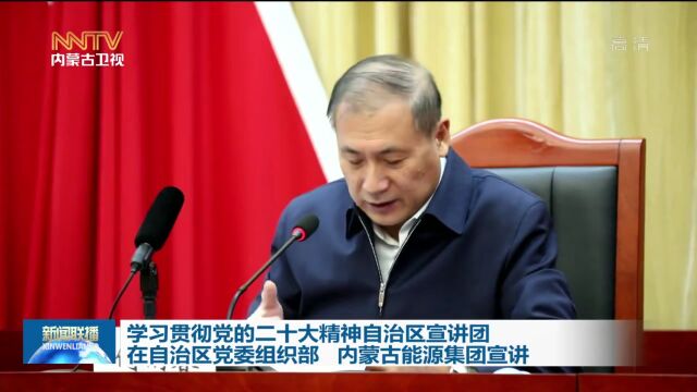 学习贯彻党的二十大精神自治区宣讲团在自治区党委组织部 内蒙古能源集团宣讲