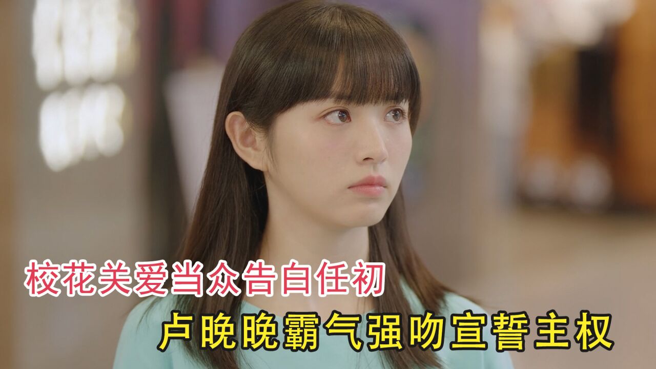 初次爱你：校花当众告白任初，卢晚晚霸气强吻宣誓主权，任初瞬间乐傻了_腾讯视频