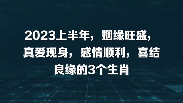 2023上半年,姻缘旺盛,真爱现身,感情顺利,喜结良缘的3个生肖