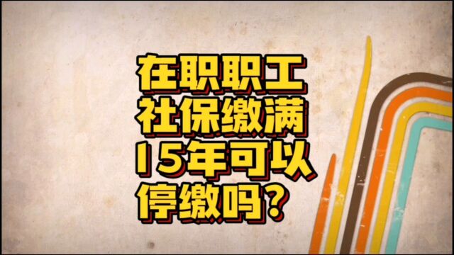 在职职工社保缴满15年可以停缴吗?给你最正确的权威解答!