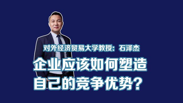 对外经济贸易大学石泽杰教授:企业应该如何塑造竞争优势?