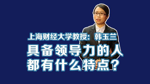 上海财经大学商学院韩玉兰教授:具备领导力的人都有什么特点?