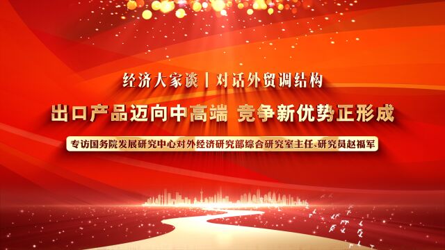 经济大家谈丨对话外贸调结构:出口产品迈向中高端 竞争新优势正形成——专访国务院发展研究中心对外经济研究部综合研究室主任、研究员赵福军