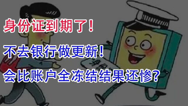 身份证到期了!不去银行做更新,会比账户全冻结结果还惨?