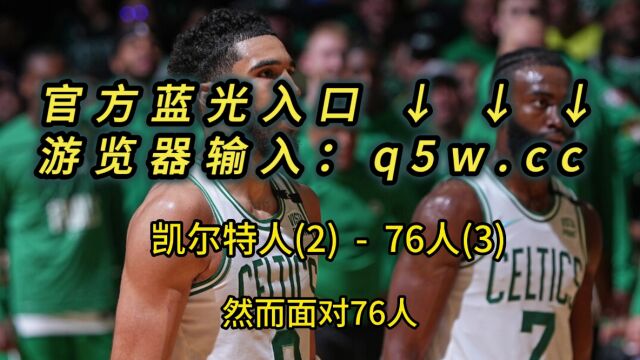 NBA季后赛直播:凯尔特人vs76人直播G6(全程)高清中文赛事看在线视频