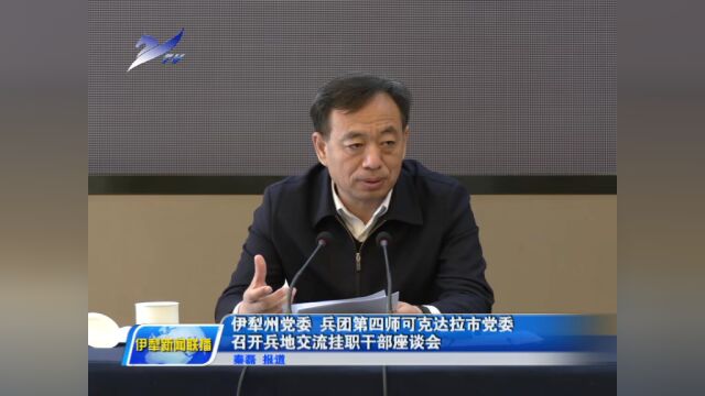 伊犁州党委、兵团第四师可克达拉市党委召开兵地交流挂职干部座谈会