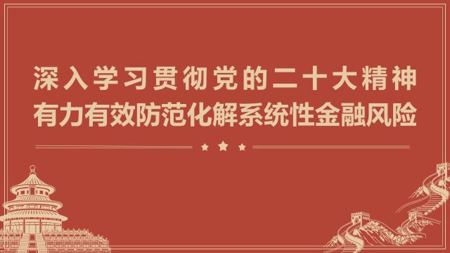 深入学习贯彻党的二十大精神 有力有效防范化解系统性金融风险