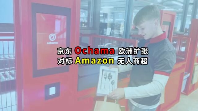 京东Ochama 欧洲扩张对标 Amazon无人商超