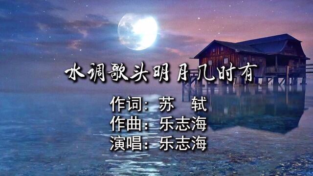 水调歌头明月几时有 作词: 苏 轼 作曲:乐志海 演唱:乐志海