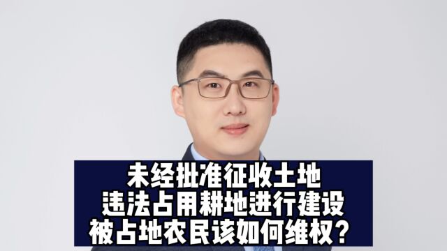 未经批准征收土地,违法占用耕地进行建设,被占地农民该如何维权?