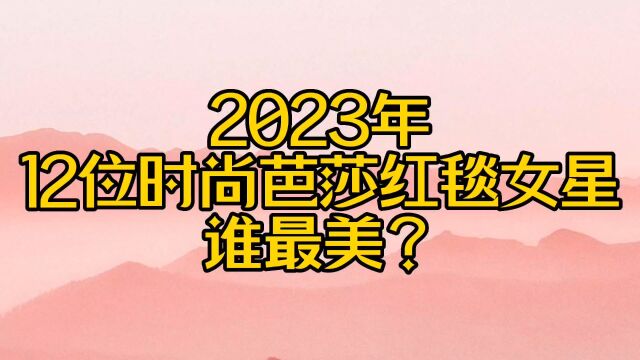 2023年,时尚芭莎红毯的女明星,个个超级美,女最喜欢谁?