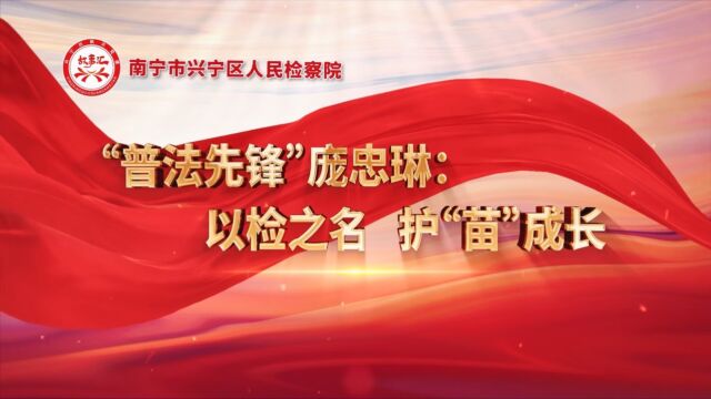 “普法先锋”庞忠琳:以检之名 护“苗”成长——南宁市兴宁区人民检察院