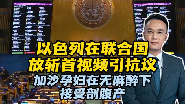 以色列在联合国放斩首视频引抗议,加沙孕妇在无麻醉下接受剖腹产