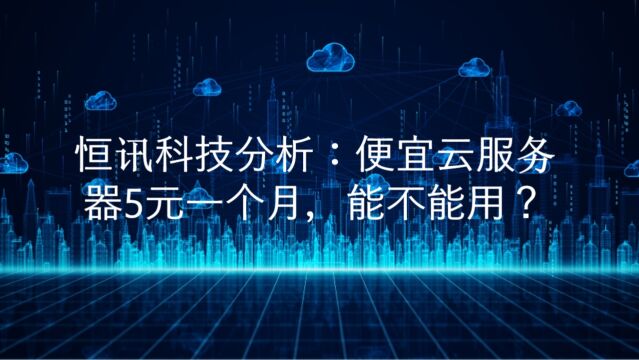 恒讯科技分析:便宜云服务器5元一个月,能不能用?