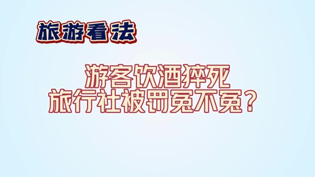 旅游看法丨游客饮酒猝死 旅行社被罚冤不冤?