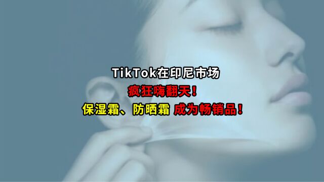 TikTok在印尼市场疯狂嗨翻天!保湿霜、防晒霜成为畅销品!