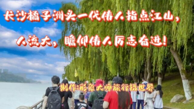 长沙橘子洲头一代伟人指点江山,人流量大,瞻仰伟人厉志奋进!