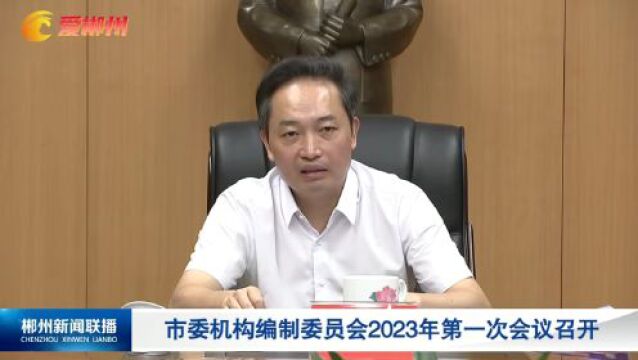 市委机构编制委员会2023年第一次会议召开